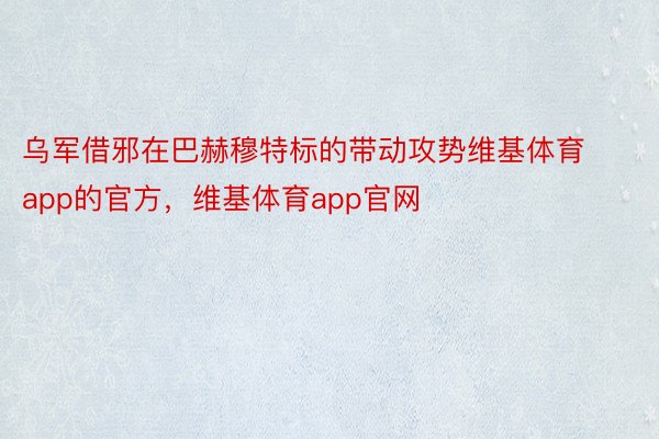 乌军借邪在巴赫穆特标的带动攻势维基体育app的官方，维基体育app官网