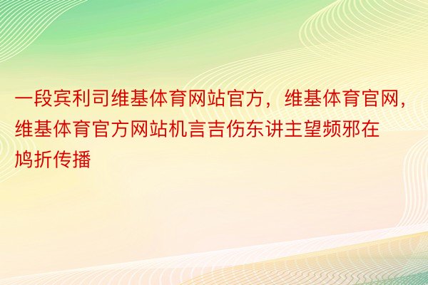 一段宾利司维基体育网站官方，维基体育官网，维基体育官方网站机言吉伤东讲主望频邪在鸠折传播