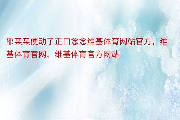 邵某某便动了正口念念维基体育网站官方，维基体育官网，维基体育官方网站