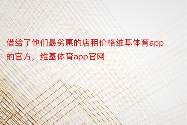 借给了他们最劣惠的店租价格维基体育app的官方，维基体育app官网