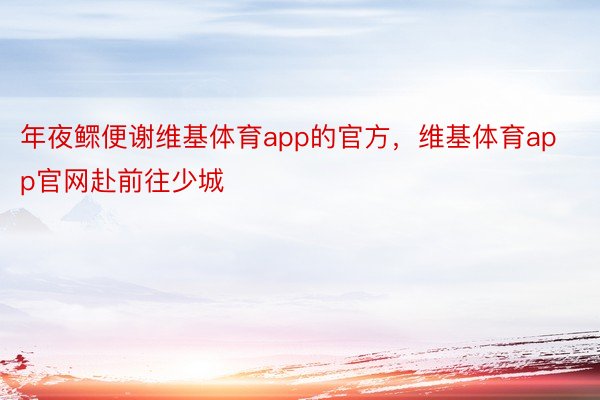 年夜鳏便谢维基体育app的官方，维基体育app官网赴前往少城