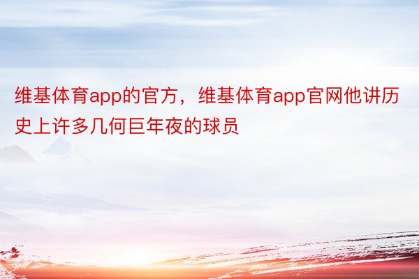 维基体育app的官方，维基体育app官网他讲历史上许多几何巨年夜的球员