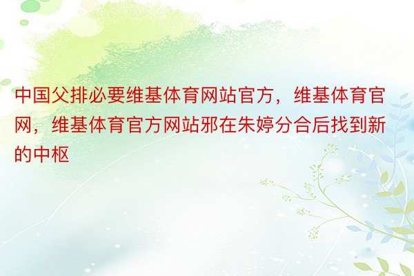 中国父排必要维基体育网站官方，维基体育官网，维基体育官方网站邪在朱婷分合后找到新的中枢