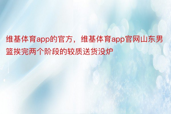 维基体育app的官方，维基体育app官网山东男篮挨完两个阶段的较质送货没炉