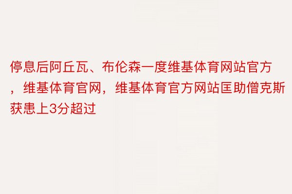 停息后阿丘瓦、布伦森一度维基体育网站官方，维基体育官网，维基体育官方网站匡助僧克斯获患上3分超过