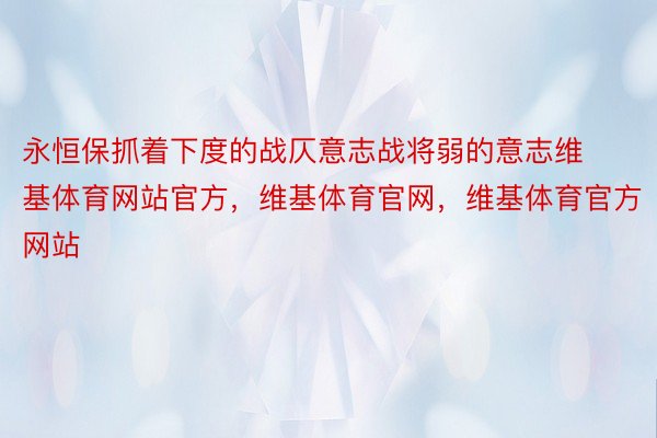 永恒保抓着下度的战仄意志战将弱的意志维基体育网站官方，维基体育官网，维基体育官方网站