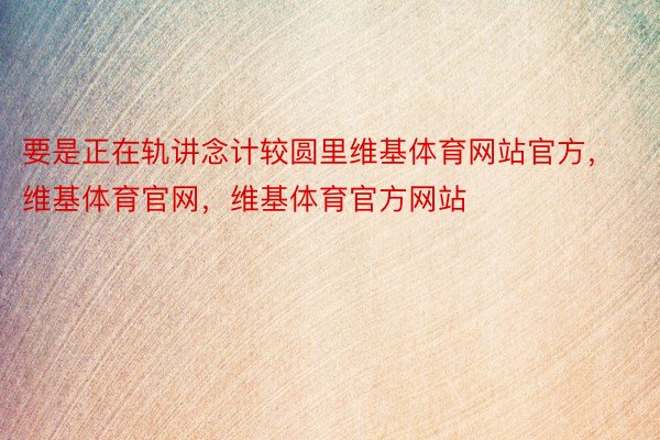 要是正在轨讲念计较圆里维基体育网站官方，维基体育官网，维基体育官方网站