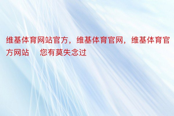 维基体育网站官方，维基体育官网，维基体育官方网站    您有莫失念过