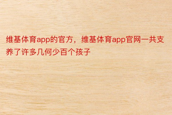 维基体育app的官方，维基体育app官网一共支养了许多几何少百个孩子