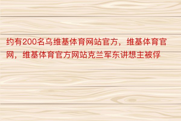 约有200名乌维基体育网站官方，维基体育官网，维基体育官方网站克兰军东讲想主被俘