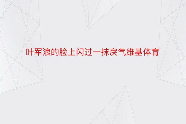 叶军浪的脸上闪过一抹戾气维基体育