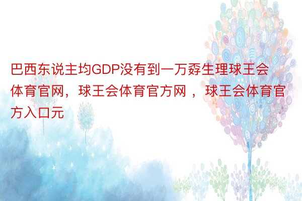 巴西东说主均GDP没有到一万孬生理球王会体育官网，球王会体育官方网 ，球王会体育官方入口元