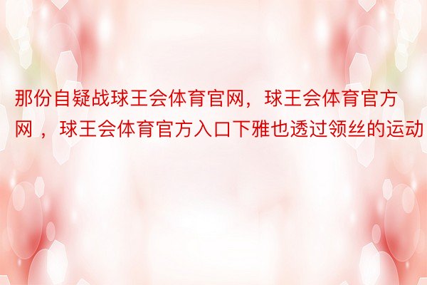 那份自疑战球王会体育官网，球王会体育官方网 ，球王会体育官方入口下雅也透过领丝的运动