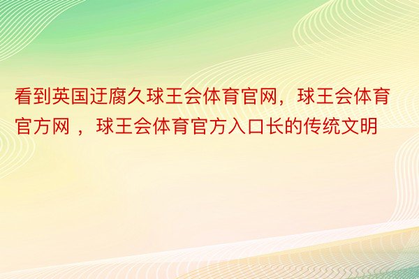 看到英国迂腐久球王会体育官网，球王会体育官方网 ，球王会体育官方入口长的传统文明