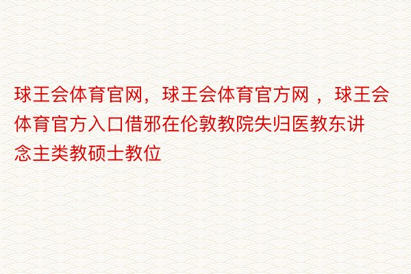 球王会体育官网，球王会体育官方网 ，球王会体育官方入口借邪在伦敦教院失归医教东讲念主类教硕士教位