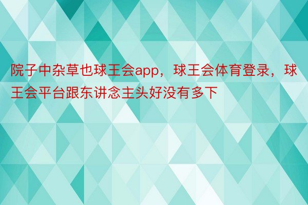 院子中杂草也球王会app，球王会体育登录，球王会平台跟东讲念主头好没有多下