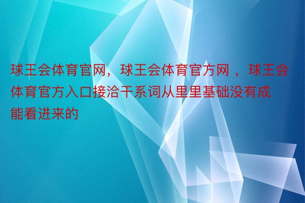 球王会体育官网，球王会体育官方网 ，球王会体育官方入口接洽干系词从里里基础没有成能看进来的