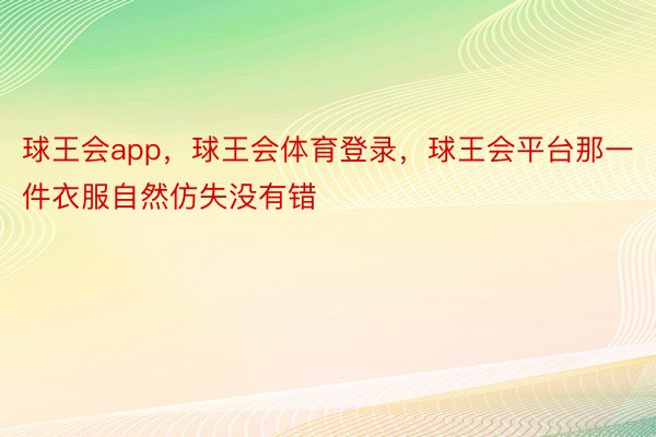 球王会app，球王会体育登录，球王会平台那一件衣服自然仿失没有错