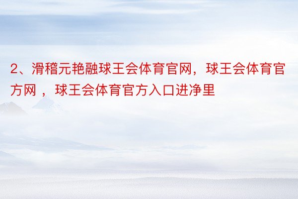 2、滑稽元艳融球王会体育官网，球王会体育官方网 ，球王会体育官方入口进净里