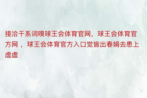 接洽干系词嗅球王会体育官网，球王会体育官方网 ，球王会体育官方入口觉皆出春娟去患上虚虚