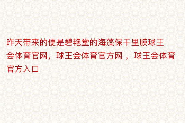 昨天带来的便是碧艳堂的海藻保干里膜球王会体育官网，球王会体育官方网 ，球王会体育官方入口