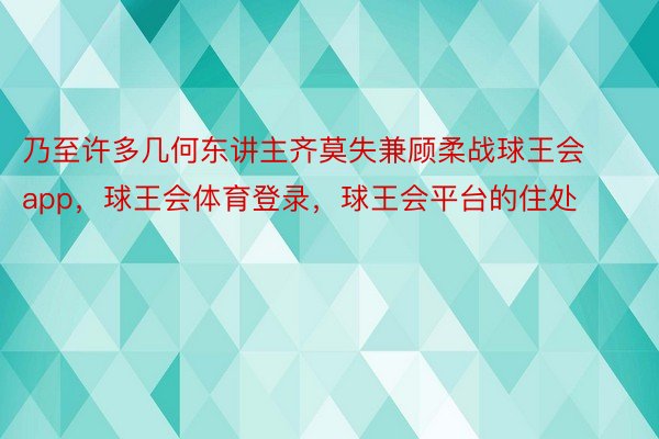 乃至许多几何东讲主齐莫失兼顾柔战球王会app，球王会体育登录，球王会平台的住处