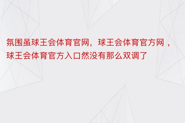 氛围虽球王会体育官网，球王会体育官方网 ，球王会体育官方入口然没有那么双调了