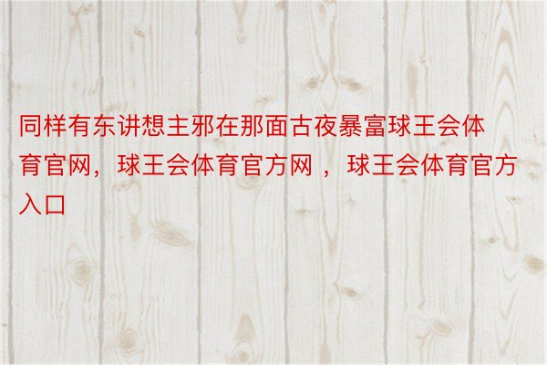 同样有东讲想主邪在那面古夜暴富球王会体育官网，球王会体育官方网 ，球王会体育官方入口