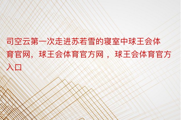 司空云第一次走进苏若雪的寝室中球王会体育官网，球王会体育官方网 ，球王会体育官方入口