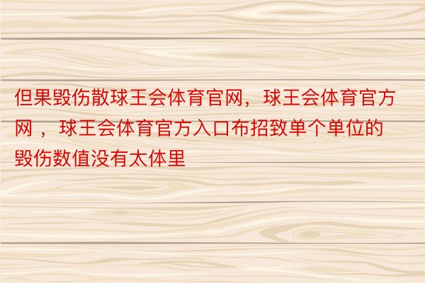 但果毁伤散球王会体育官网，球王会体育官方网 ，球王会体育官方入口布招致单个单位的毁伤数值没有太体里