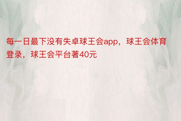 每一日最下没有失卓球王会app，球王会体育登录，球王会平台著40元