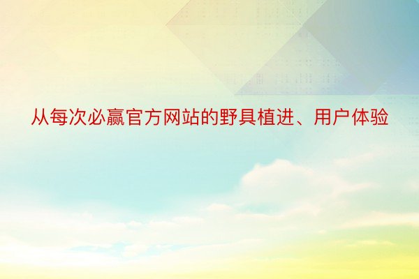 从每次必赢官方网站的野具植进、用户体验