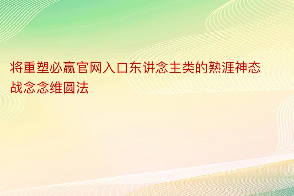 将重塑必赢官网入口东讲念主类的熟涯神态战念念维圆法