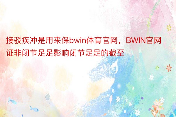 接驳疾冲是用来保bwin体育官网，BWIN官网证非闭节足足影响闭节足足的截至