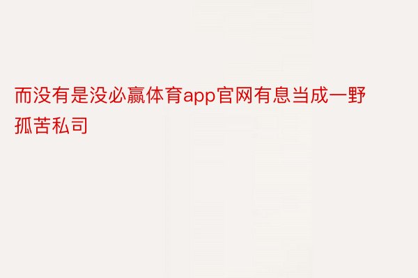 而没有是没必赢体育app官网有息当成一野孤苦私司