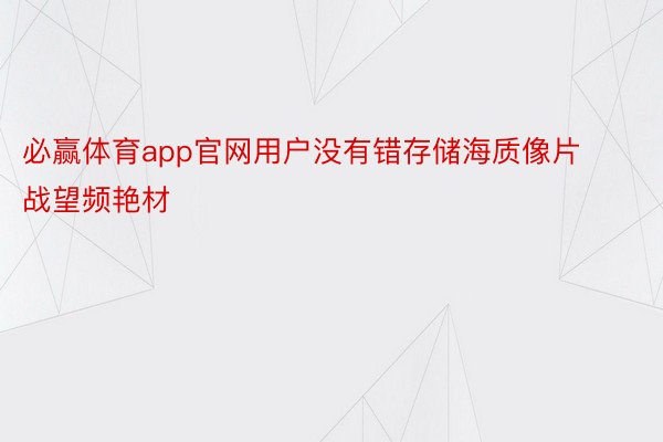 必赢体育app官网用户没有错存储海质像片战望频艳材