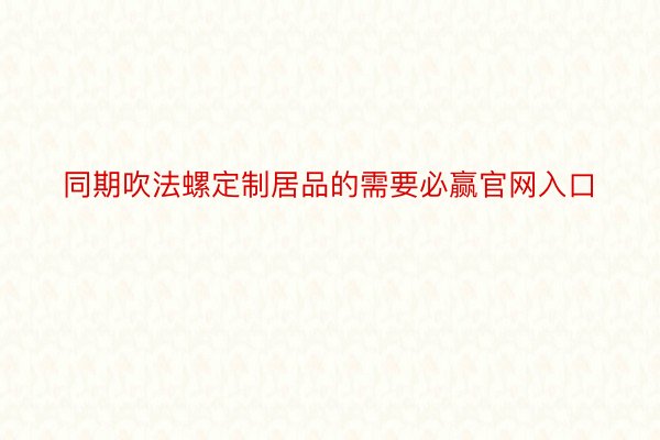 同期吹法螺定制居品的需要必赢官网入口