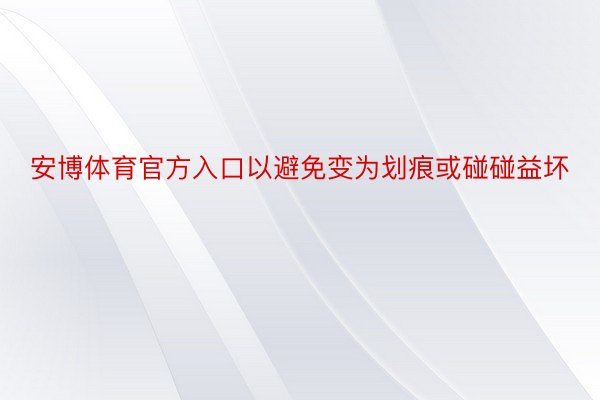 安博体育官方入口以避免变为划痕或碰碰益坏