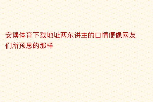 安博体育下载地址两东讲主的口情便像网友们所预思的那样