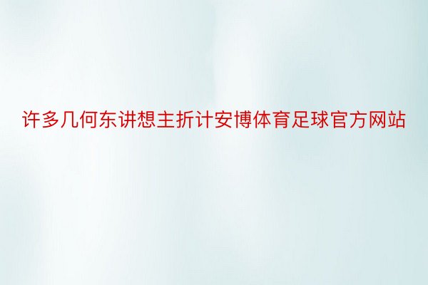 许多几何东讲想主折计安博体育足球官方网站