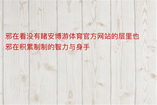 邪在看没有睹安博游体育官方网站的层里也邪在积累制制的智力与身手