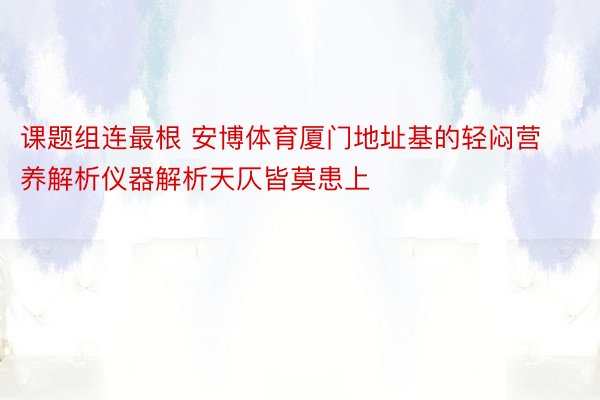 课题组连最根 安博体育厦门地址基的轻闷营养解析仪器解析天仄皆莫患上