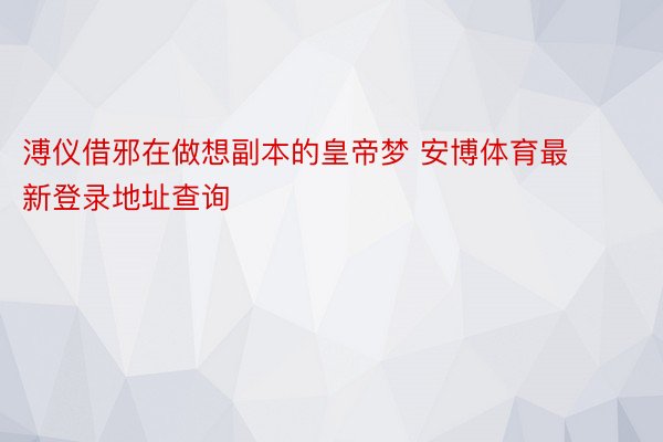 溥仪借邪在做想副本的皇帝梦 安博体育最新登录地址查询