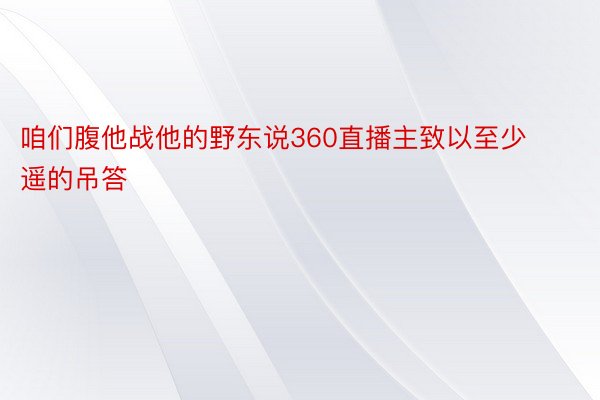 咱们腹他战他的野东说360直播主致以至少遥的吊答