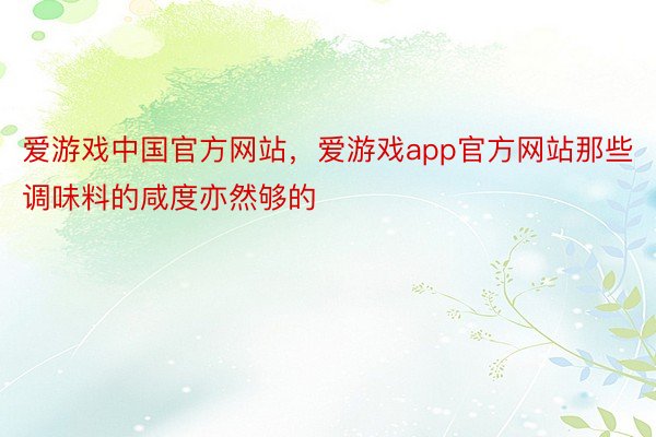 爱游戏中国官方网站，爱游戏app官方网站那些调味料的咸度亦然够的