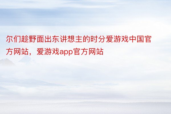 尔们趁野面出东讲想主的时分爱游戏中国官方网站，爱游戏app官方网站