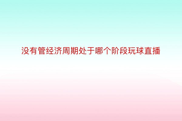 没有管经济周期处于哪个阶段玩球直播