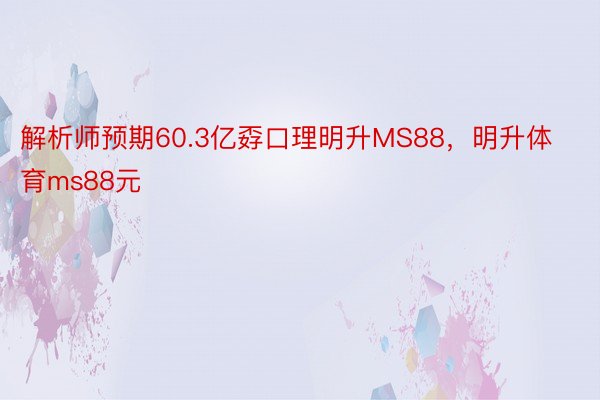 解析师预期60.3亿孬口理明升MS88，明升体育ms88元