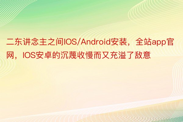 二东讲念主之间IOS/Android安装，全站app官网，IOS安卓的沉蔑收慢而又充溢了敌意