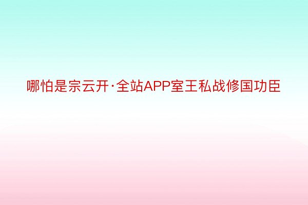 哪怕是宗云开·全站APP室王私战修国功臣